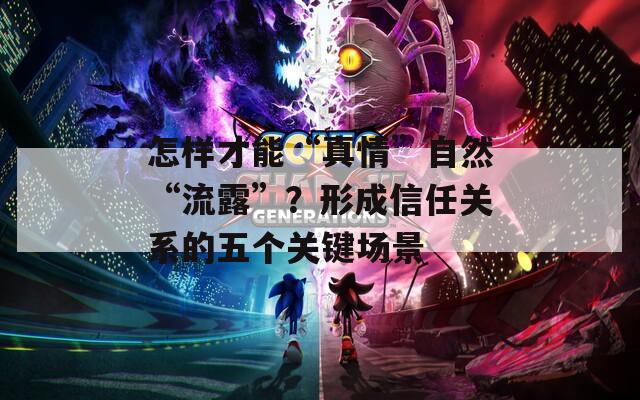 怎样才能“真情”自然“流露”？形成信任关系的五个关键场景  第1张