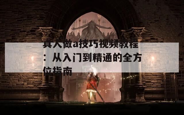 真人做a技巧视频教程：从入门到精通的全方位指南  第1张