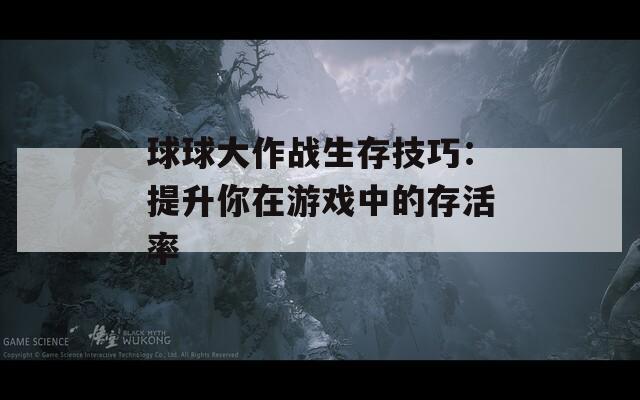 球球大作战生存技巧：提升你在游戏中的存活率  第1张