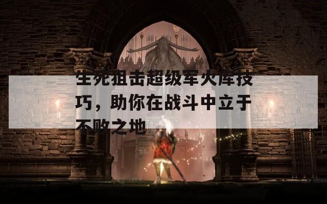 生死狙击超级军火库技巧，助你在战斗中立于不败之地  第1张