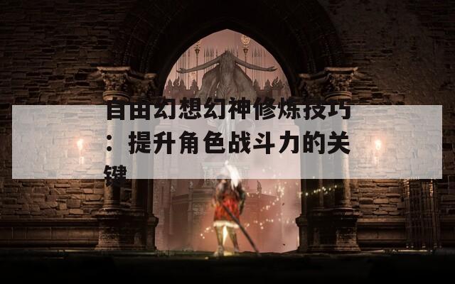 自由幻想幻神修炼技巧：提升角色战斗力的关键  第1张