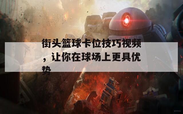 街头篮球卡位技巧视频，让你在球场上更具优势  第1张