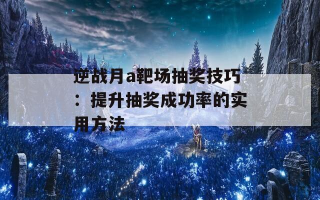 逆战月a靶场抽奖技巧：提升抽奖成功率的实用方法  第1张