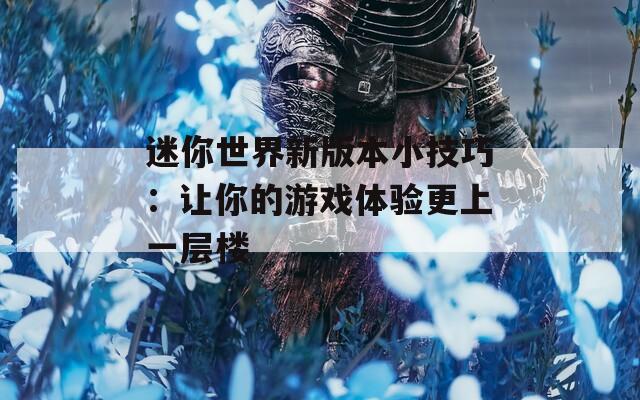 迷你世界新版本小技巧：让你的游戏体验更上一层楼  第1张