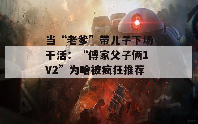 当“老爹”带儿子下场干活：“傅家父子俩1V2”为啥被疯狂推荐？