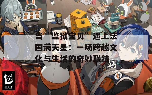 当“监狱宝贝”遇上法国满天星：一场跨越文化与生活的奇妙联结  第1张