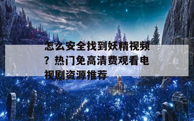 怎么安全找到妖精视频？热门免高清费观看电视剧资源推荐