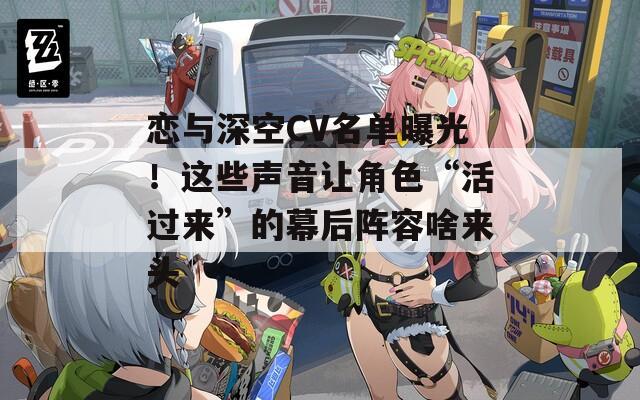 恋与深空CV名单曝光！这些声音让角色“活过来”的幕后阵容啥来头