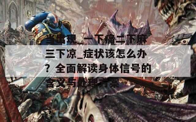 当出现_一下痛二下麻三下凉_症状该怎么办？全面解读身体信号的含义与处理方案  第1张