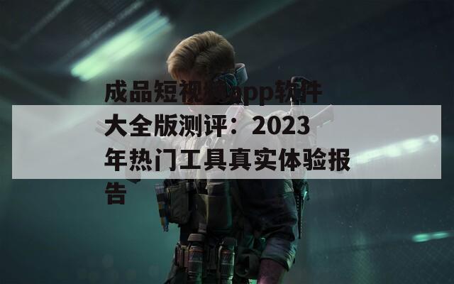 成品短视频app软件大全版测评：2023年热门工具真实体验报告  第1张