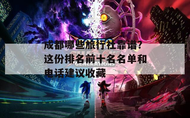 成都哪些旅行社靠谱？这份排名前十名名单和电话建议收藏  第1张