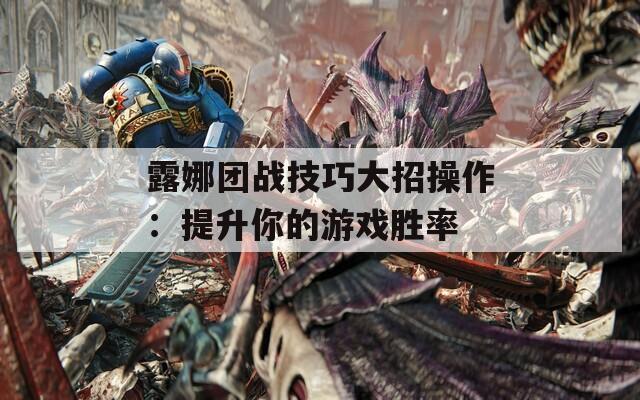 露娜团战技巧大招操作：提升你的游戏胜率  第1张