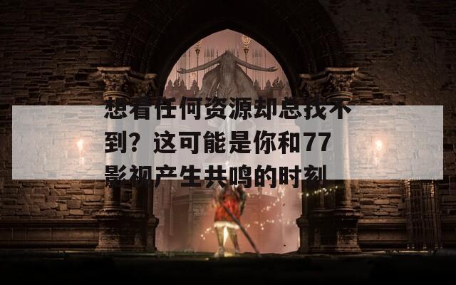 想看任何资源却总找不到？这可能是你和77影视产生共鸣的时刻