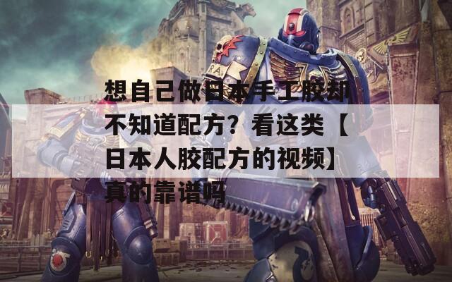 想自己做日本手工胶却不知道配方？看这类【日本人胶配方的视频】真的靠谱吗