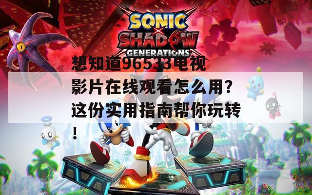 想知道96533电视影片在线观看怎么用？这份实用指南帮你玩转！  第1张