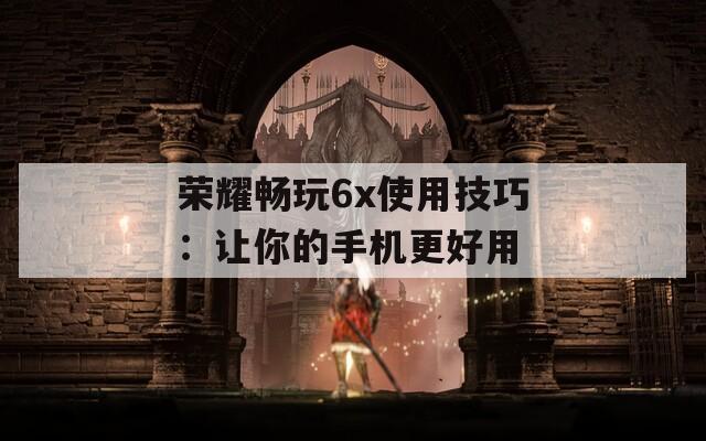 荣耀畅玩6x使用技巧：让你的手机更好用  第1张