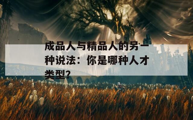 成品人与精品人的另一种说法：你是哪种人才类型？