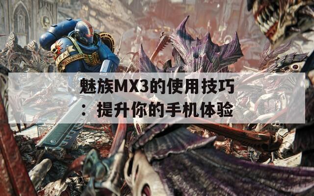 魅族MX3的使用技巧：提升你的手机体验  第1张