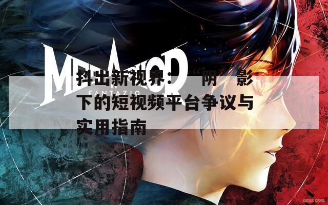 抖出新视界：“阴”影下的短视频平台争议与实用指南  第1张