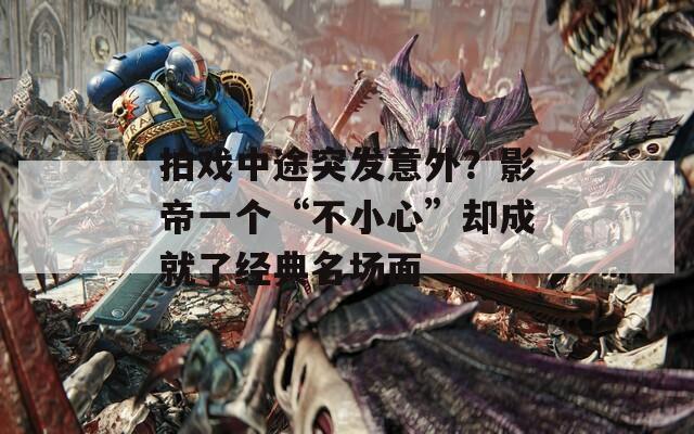 拍戏中途突发意外？影帝一个“不小心”却成就了经典名场面  第1张