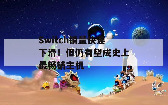Switch销量快速下滑！但仍有望成史上最畅销主机  第1张