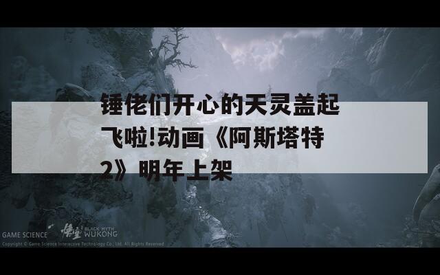 锤佬们开心的天灵盖起飞啦!动画《阿斯塔特2》明年上架  第1张