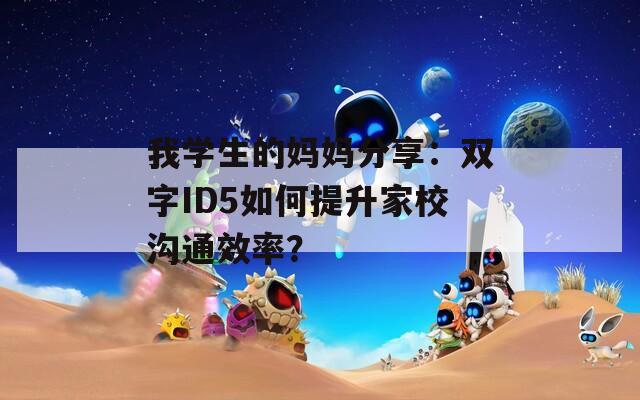 我学生的妈妈分享：双字ID5如何提升家校沟通效率？  第1张