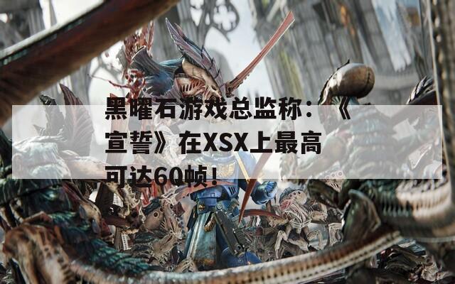 黑曜石游戏总监称：《宣誓》在XSX上最高可达60帧！  第1张