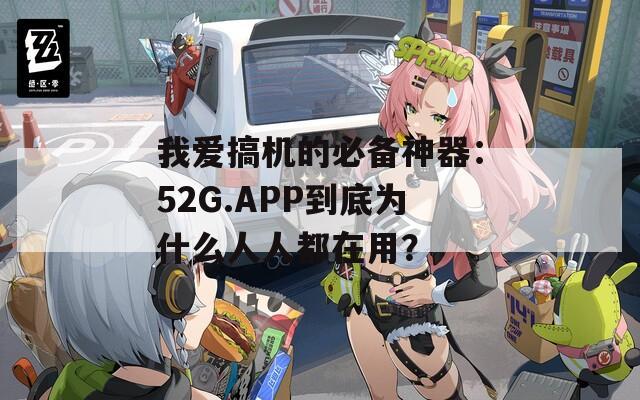 我爱搞机的必备神器：52G.APP到底为什么人人都在用？  第1张