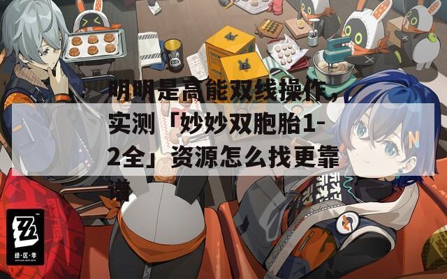 明明是高能双线操作，实测「妙妙双胞胎1-2全」资源怎么找更靠谱  第1张