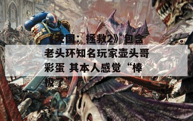 《天国：拯救2》包含老头环知名玩家壶头哥彩蛋 其本人感觉“棒极了”  第1张