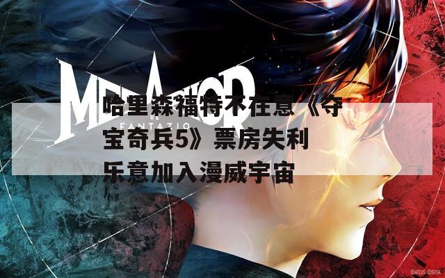 哈里森福特不在意《夺宝奇兵5》票房失利 乐意加入漫威宇宙  第1张