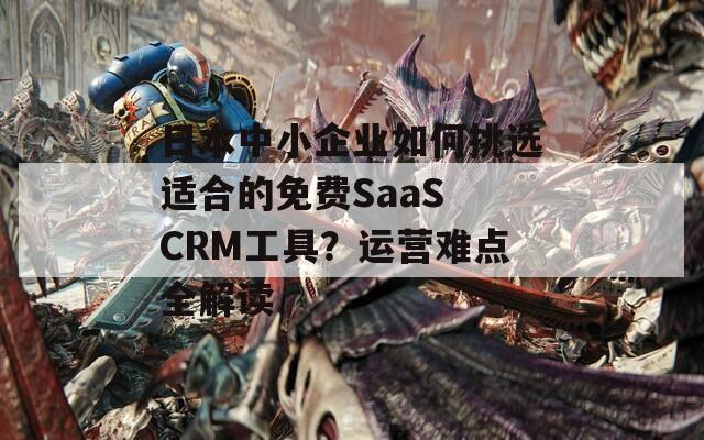 日本中小企业如何挑选适合的免费SaaS CRM工具？运营难点全解读