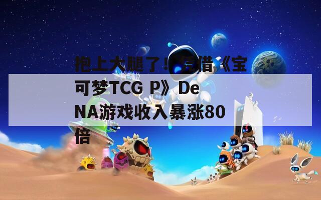 抱上大腿了！凭借《宝可梦TCG P》DeNA游戏收入暴涨80倍  第1张