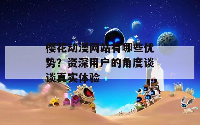 樱花动漫网站有哪些优势？资深用户的角度谈谈真实体验  第1张