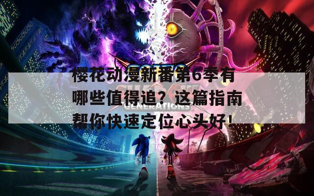 樱花动漫新番第6季有哪些值得追？这篇指南帮你快速定位心头好！  第1张