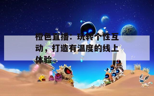 橙色直播：玩转个性互动，打造有温度的线上体验  第1张