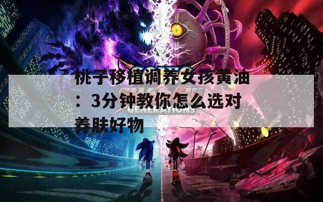 桃子移植调养女孩黄油：3分钟教你怎么选对养肤好物  第1张