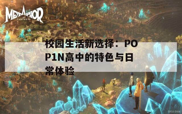校园生活新选择：POP1N高中的特色与日常体验  第1张
