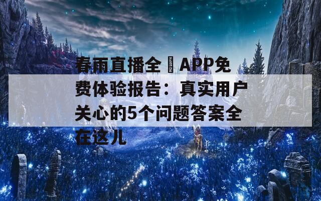 春雨直播全婐APP免费体验报告：真实用户关心的5个问题答案全在这儿  第1张