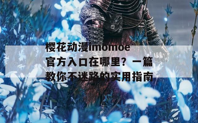 樱花动漫imomoe官方入口在哪里？一篇教你不迷路的实用指南  第1张