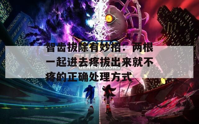 智齿拔除有妙招：两根一起进去疼拔出来就不疼的正确处理方式  第1张