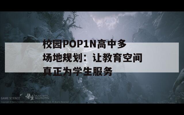 校园POP1N高中多场地规划：让教育空间真正为学生服务  第1张