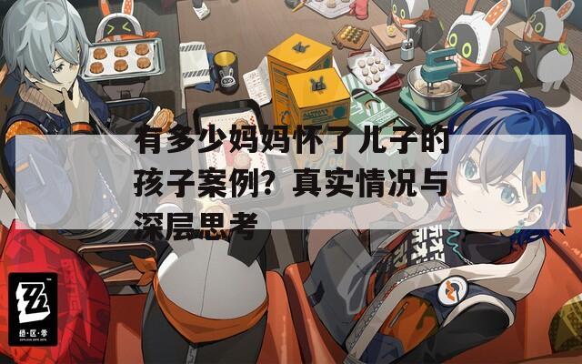 有多少妈妈怀了儿子的孩子案例？真实情况与深层思考  第1张