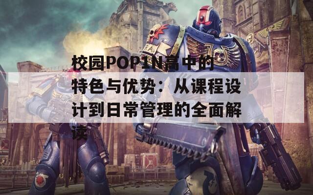 校园POP1N高中的特色与优势：从课程设计到日常管理的全面解读  第1张