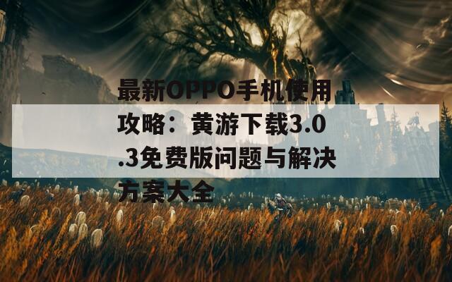 最新OPPO手机使用攻略：黄游下载3.0.3免费版问题与解决方案大全