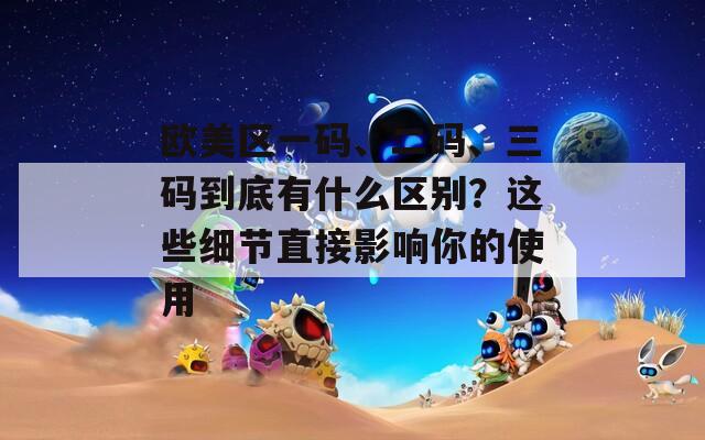 欧美区一码、二码、三码到底有什么区别？这些细节直接影响你的使用  第1张