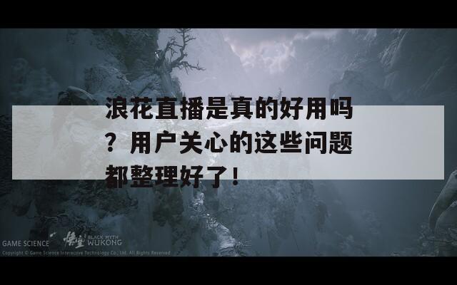 浪花直播是真的好用吗？用户关心的这些问题都整理好了！