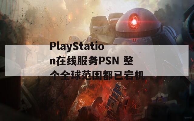 PlayStation在线服务PSN 整个全球范围都已宕机