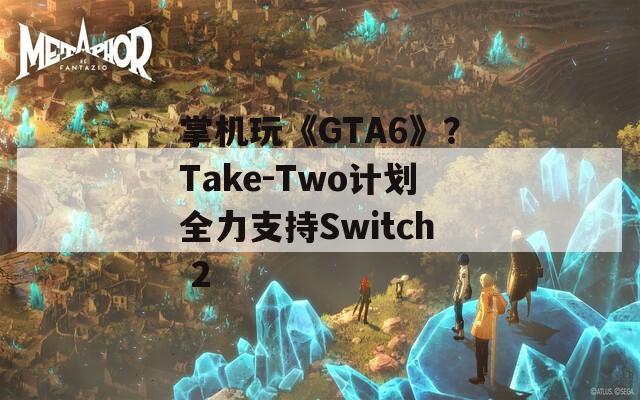 掌机玩《GTA6》？Take-Two计划全力支持Switch 2  第1张